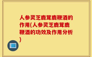 人参灵芝鹿茸鹿鞭酒的作用(人参灵芝鹿茸鹿鞭酒的功效及作用分析)