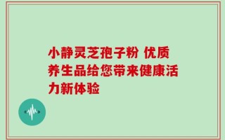 小静灵芝孢子粉 优质养生品给您带来健康活力新体验