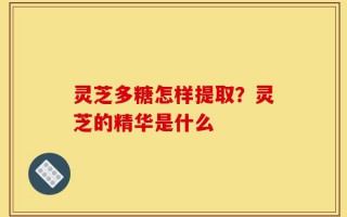 灵芝多糖怎样提取？灵芝的精华是什么