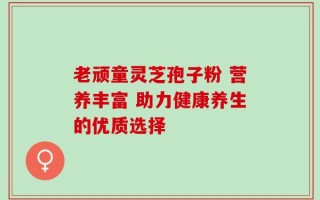 老顽童灵芝孢子粉 营养丰富 助力健康养生的优质选择
