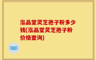 泓品堂灵芝孢子粉多少钱(泓品堂灵芝孢子粉价格查询)