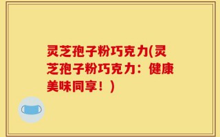 灵芝孢子粉巧克力(灵芝孢子粉巧克力：健康美味同享！)