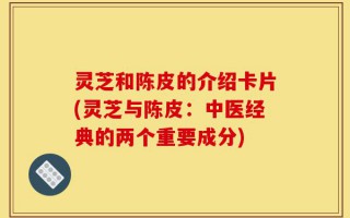 灵芝和陈皮的介绍卡片(灵芝与陈皮：中医经典的两个重要成分)