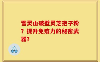 雪灵山破壁灵芝孢子粉？提升免疫力的秘密武器？
