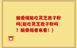 脑委缩能吃灵芝孢子粉吗(能吃灵芝孢子粉吗？脑委缩者来看！)