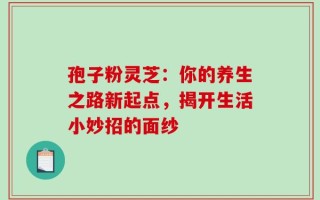 孢子粉灵芝：你的养生之路新起点，揭开生活小妙招的面纱