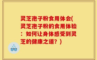 灵芝孢子粉食用体会(灵芝孢子粉的食用体验：如何让身体感受到灵芝的健康之道？)
