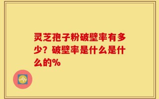 灵芝孢子粉破壁率有多少？破壁率是什么是什么的%