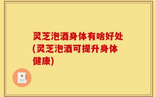 灵芝泡酒身体有啥好处(灵芝泡酒可提升身体健康)