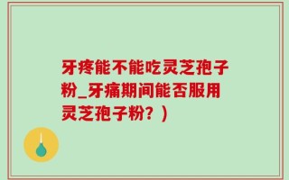 牙疼能不能吃灵芝孢子粉_牙痛期间能否服用灵芝孢子粉？)