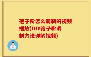 孢子粉怎么调制的视频播放(DIY孢子粉调制方法详解视频)