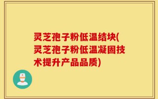 灵芝孢子粉低温结块(灵芝孢子粉低温凝固技术提升产品品质)