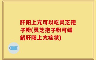 肝阳上亢可以吃灵芝孢子粉(灵芝孢子粉可缓解肝阳上亢症状)