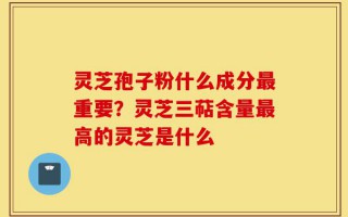 灵芝孢子粉什么成分最重要？灵芝三萜含量最高的灵芝是什么