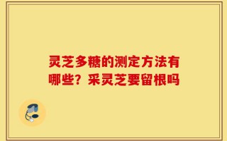 灵芝多糖的测定方法有哪些？采灵芝要留根吗