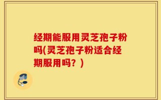 经期能服用灵芝孢子粉吗(灵芝孢子粉适合经期服用吗？)