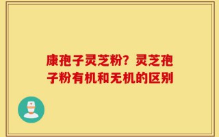 康孢子灵芝粉？灵芝孢子粉有机和无机的区别