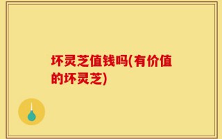 坏灵芝值钱吗(有价值的坏灵芝)