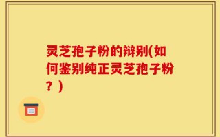 灵芝孢子粉的辩别(如何鉴别纯正灵芝孢子粉？)