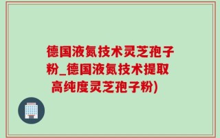德国液氮技术灵芝孢子粉_德国液氮技术提取 高纯度灵芝孢子粉)