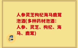 人参灵芝枸杞海马鹿茸泡酒(多种药材泡酒：人参、灵芝、枸杞、海马、鹿茸)