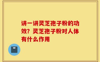 讲一讲灵芝孢子粉的功效？灵芝孢子粉对人体有什么作用
