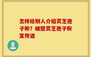 怎样给别人介绍灵芝孢子粉？破壁灵芝孢子粉宣传语