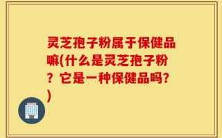灵芝孢子粉属于保健品嘛(什么是灵芝孢子粉？它是一种保健品吗？)