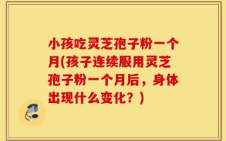 小孩吃灵芝孢子粉一个月(孩子连续服用灵芝孢子粉一个月后，身体出现什么变化？)