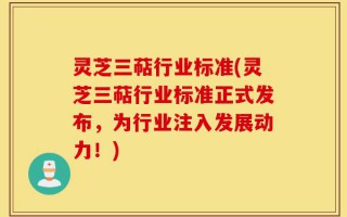 灵芝三萜行业标准(灵芝三萜行业标准正式发布，为行业注入发展动力！)