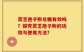 灵芝孢子粉兑糖有效吗？探究灵芝孢子粉的功效与使用方法？