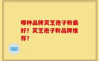 哪种品牌灵芝孢子粉最好？灵芝孢子粉品牌推荐？