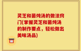 灵芝和菌炖汤的做法窍门(掌握灵芝和菌炖汤的制作要点，轻松做出美味汤品)