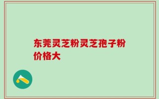 东莞灵芝粉灵芝孢子粉价格大