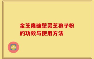 金芝隆破壁灵芝孢子粉的功效与使用方法