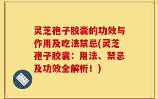灵芝孢子胶囊的功效与作用及吃法禁忌(灵芝孢子胶囊：用法、禁忌及功效全解析！)