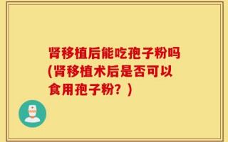 肾移植后能吃孢子粉吗(肾移植术后是否可以食用孢子粉？)