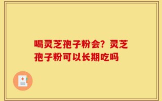 喝灵芝孢子粉会？灵芝孢子粉可以长期吃吗