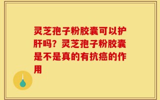 灵芝孢子粉胶囊可以护肝吗？灵芝孢子粉胶囊是不是真的有抗癌的作用