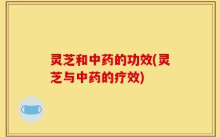 灵芝和中药的功效(灵芝与中药的疗效)