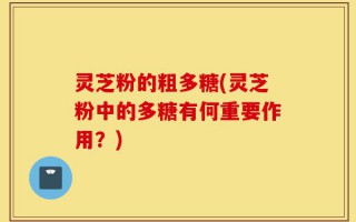 灵芝粉的粗多糖(灵芝粉中的多糖有何重要作用？)