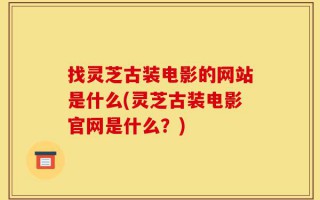 找灵芝古装电影的网站是什么(灵芝古装电影官网是什么？)
