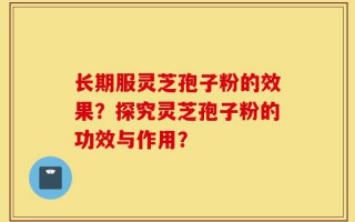 长期服灵芝孢子粉的效果？探究灵芝孢子粉的功效与作用？