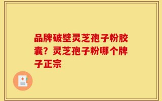 品牌破壁灵芝孢子粉胶囊？灵芝孢子粉哪个牌子正宗