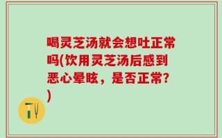喝灵芝汤就会想吐正常吗(饮用灵芝汤后感到恶心晕眩，是否正常？)