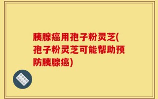 胰腺癌用孢子粉灵芝(孢子粉灵芝可能帮助预防胰腺癌)