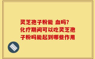 灵芝孢子粉能 血吗？化疗期间可以吃灵芝孢子粉吗能起到哪些作用