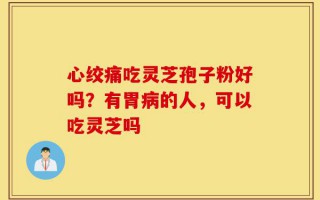 心绞痛吃灵芝孢子粉好吗？有胃病的人，可以吃灵芝吗