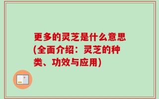 更多的灵芝是什么意思(全面介绍：灵芝的种类、功效与应用)