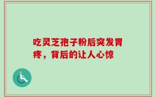 吃灵芝孢子粉后突发胃疼，背后的让人心惊